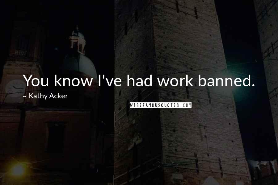 Kathy Acker Quotes: You know I've had work banned.