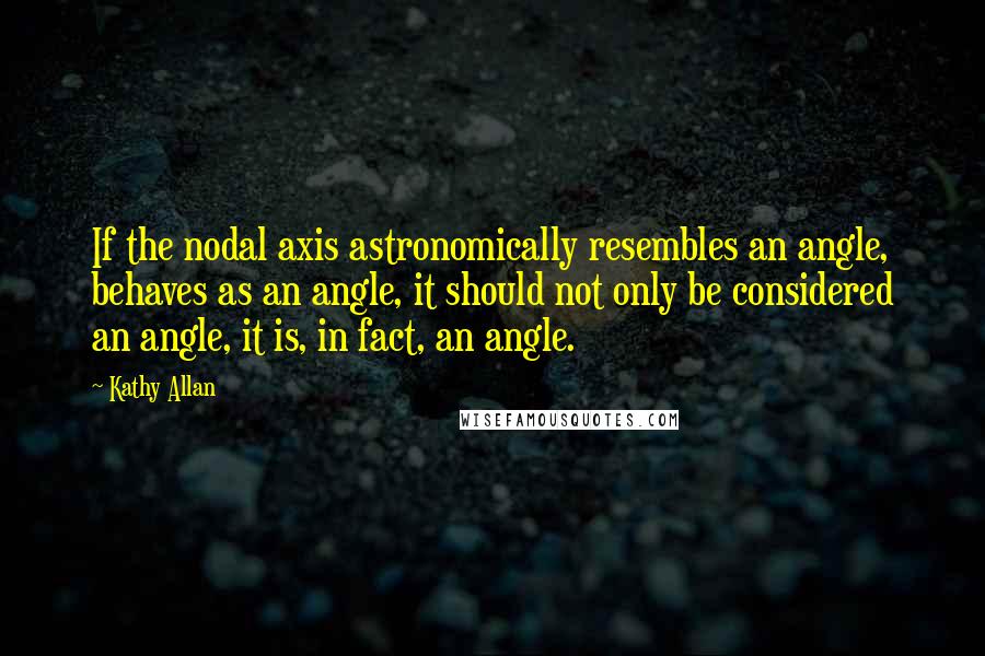 Kathy Allan Quotes: If the nodal axis astronomically resembles an angle, behaves as an angle, it should not only be considered an angle, it is, in fact, an angle.