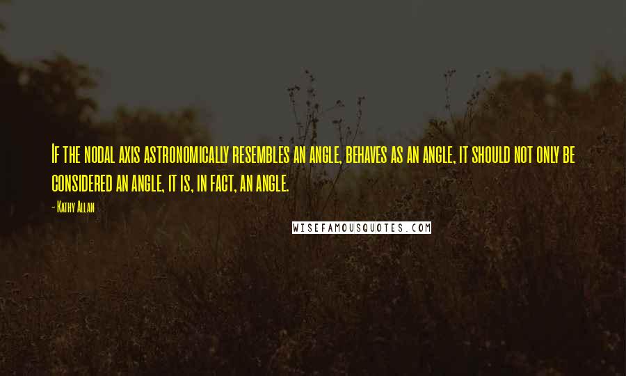 Kathy Allan Quotes: If the nodal axis astronomically resembles an angle, behaves as an angle, it should not only be considered an angle, it is, in fact, an angle.