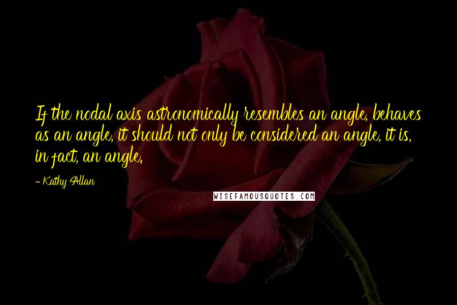 Kathy Allan Quotes: If the nodal axis astronomically resembles an angle, behaves as an angle, it should not only be considered an angle, it is, in fact, an angle.
