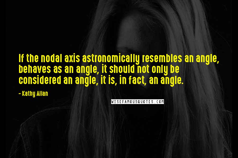 Kathy Allan Quotes: If the nodal axis astronomically resembles an angle, behaves as an angle, it should not only be considered an angle, it is, in fact, an angle.