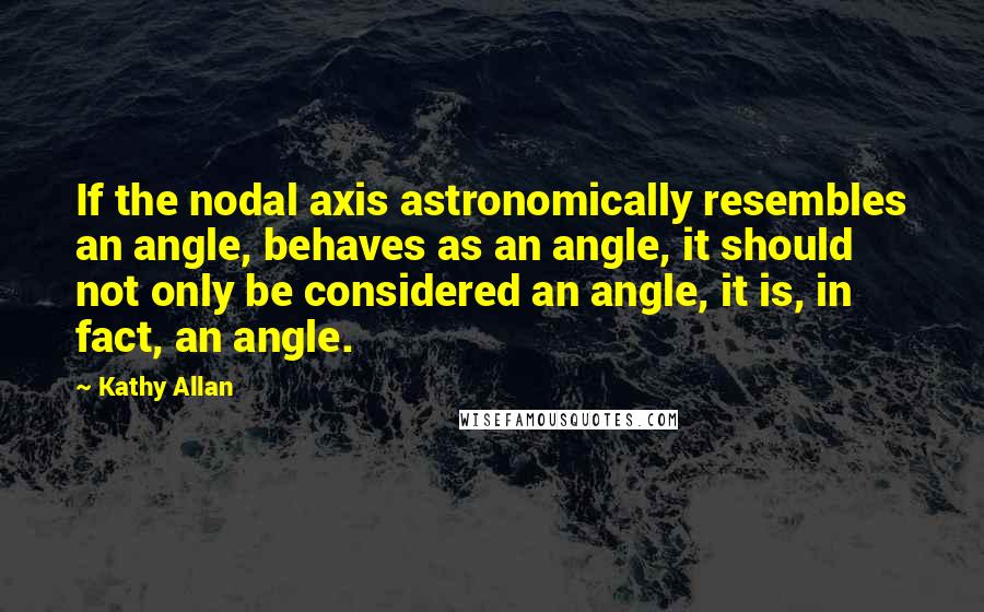 Kathy Allan Quotes: If the nodal axis astronomically resembles an angle, behaves as an angle, it should not only be considered an angle, it is, in fact, an angle.