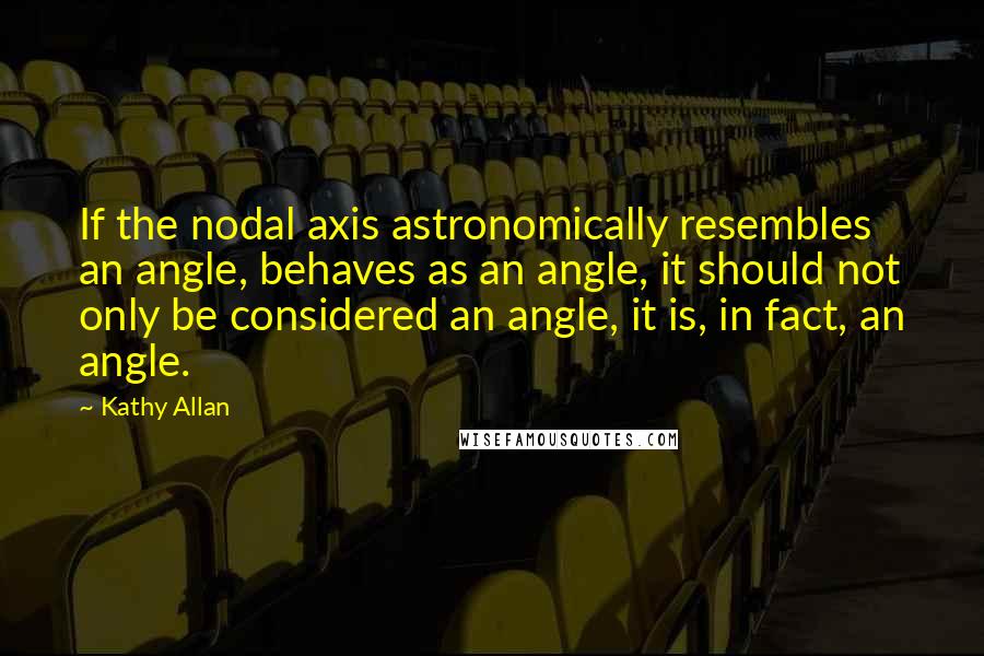 Kathy Allan Quotes: If the nodal axis astronomically resembles an angle, behaves as an angle, it should not only be considered an angle, it is, in fact, an angle.