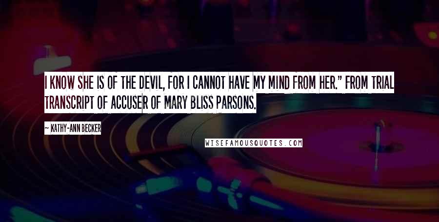 Kathy-Ann Becker Quotes: I know she is of the Devil, for I cannot have my mind from her." From trial transcript of accuser of Mary Bliss Parsons.