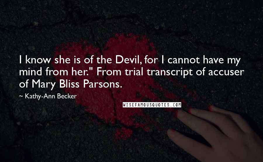 Kathy-Ann Becker Quotes: I know she is of the Devil, for I cannot have my mind from her." From trial transcript of accuser of Mary Bliss Parsons.