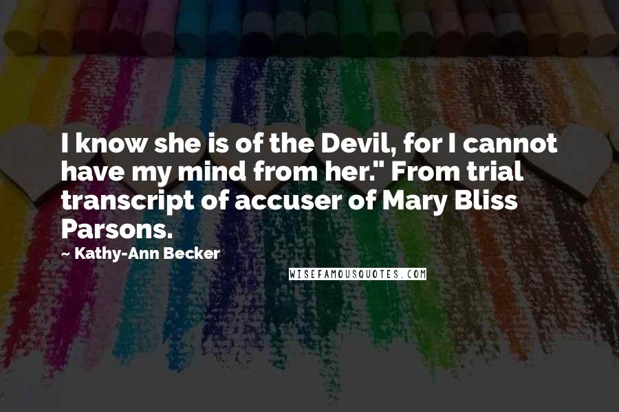 Kathy-Ann Becker Quotes: I know she is of the Devil, for I cannot have my mind from her." From trial transcript of accuser of Mary Bliss Parsons.