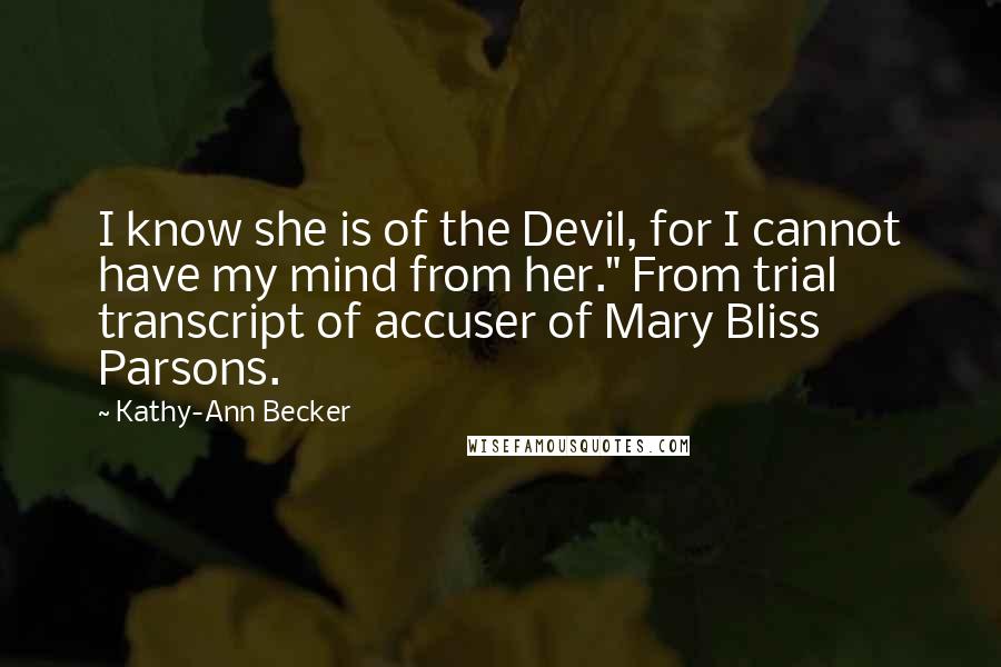 Kathy-Ann Becker Quotes: I know she is of the Devil, for I cannot have my mind from her." From trial transcript of accuser of Mary Bliss Parsons.