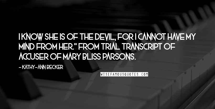 Kathy-Ann Becker Quotes: I know she is of the Devil, for I cannot have my mind from her." From trial transcript of accuser of Mary Bliss Parsons.