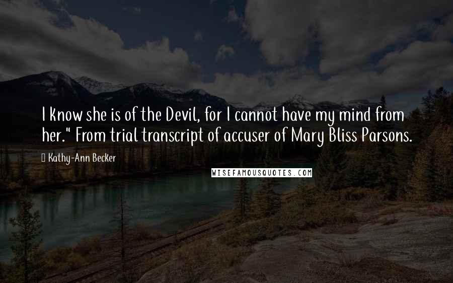 Kathy-Ann Becker Quotes: I know she is of the Devil, for I cannot have my mind from her." From trial transcript of accuser of Mary Bliss Parsons.