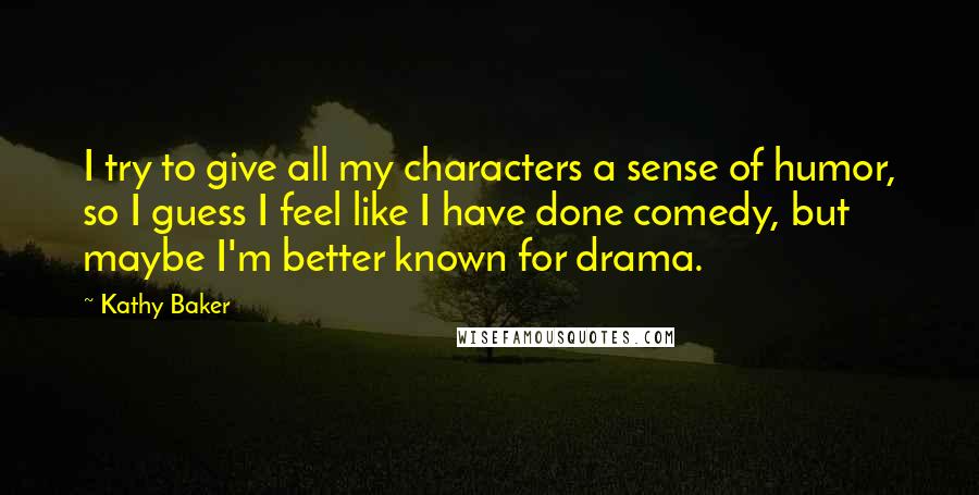 Kathy Baker Quotes: I try to give all my characters a sense of humor, so I guess I feel like I have done comedy, but maybe I'm better known for drama.