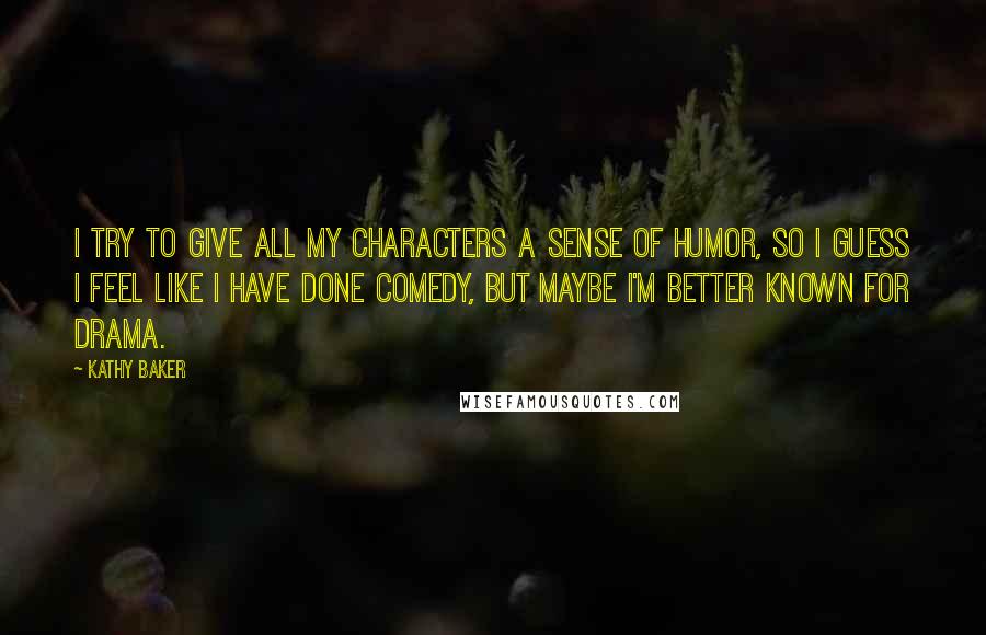 Kathy Baker Quotes: I try to give all my characters a sense of humor, so I guess I feel like I have done comedy, but maybe I'm better known for drama.