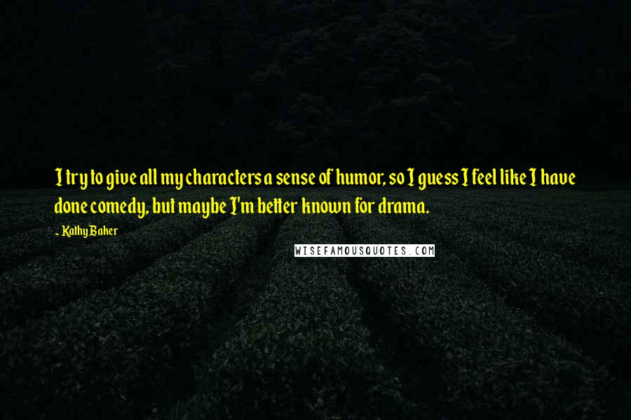 Kathy Baker Quotes: I try to give all my characters a sense of humor, so I guess I feel like I have done comedy, but maybe I'm better known for drama.