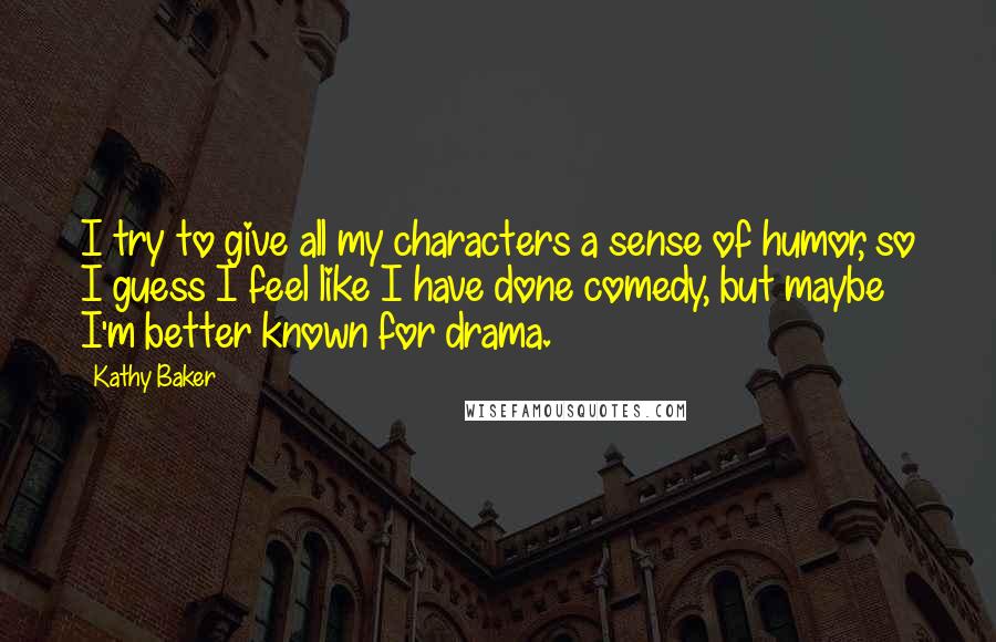 Kathy Baker Quotes: I try to give all my characters a sense of humor, so I guess I feel like I have done comedy, but maybe I'm better known for drama.