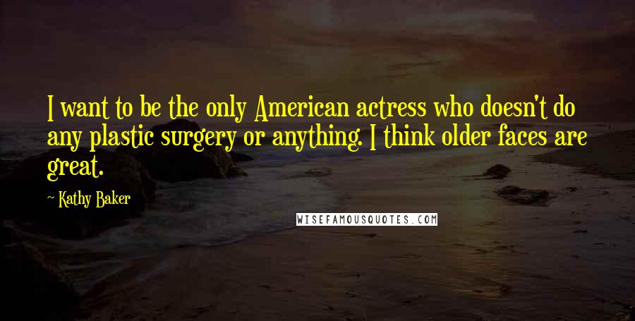 Kathy Baker Quotes: I want to be the only American actress who doesn't do any plastic surgery or anything. I think older faces are great.