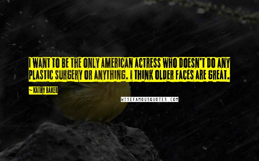 Kathy Baker Quotes: I want to be the only American actress who doesn't do any plastic surgery or anything. I think older faces are great.