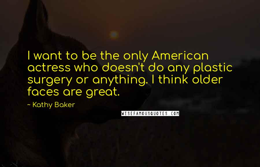 Kathy Baker Quotes: I want to be the only American actress who doesn't do any plastic surgery or anything. I think older faces are great.