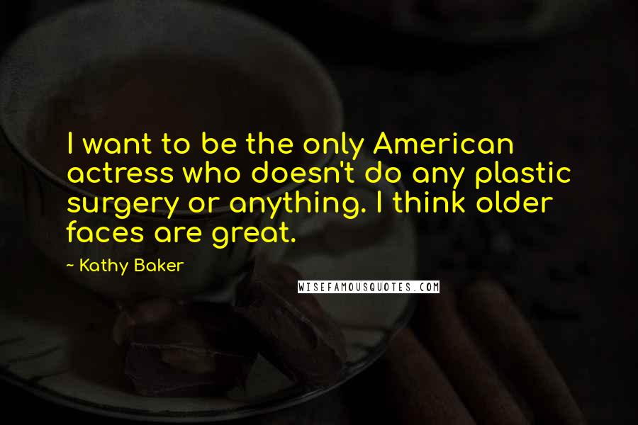 Kathy Baker Quotes: I want to be the only American actress who doesn't do any plastic surgery or anything. I think older faces are great.