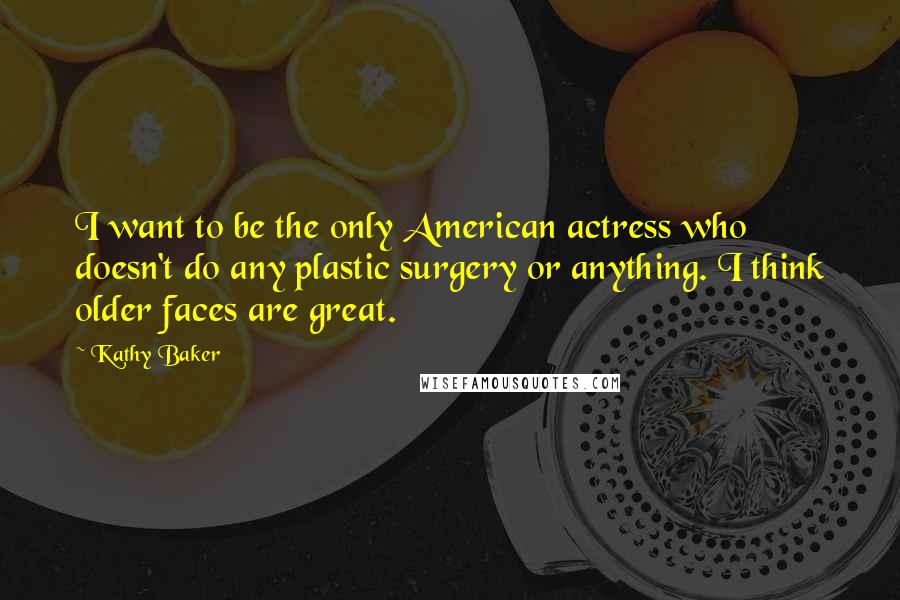 Kathy Baker Quotes: I want to be the only American actress who doesn't do any plastic surgery or anything. I think older faces are great.