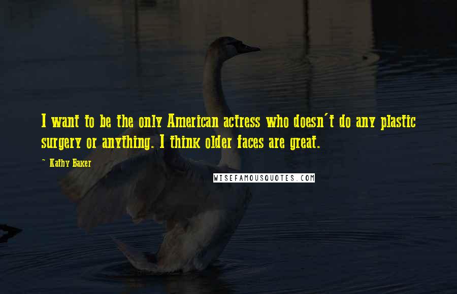 Kathy Baker Quotes: I want to be the only American actress who doesn't do any plastic surgery or anything. I think older faces are great.