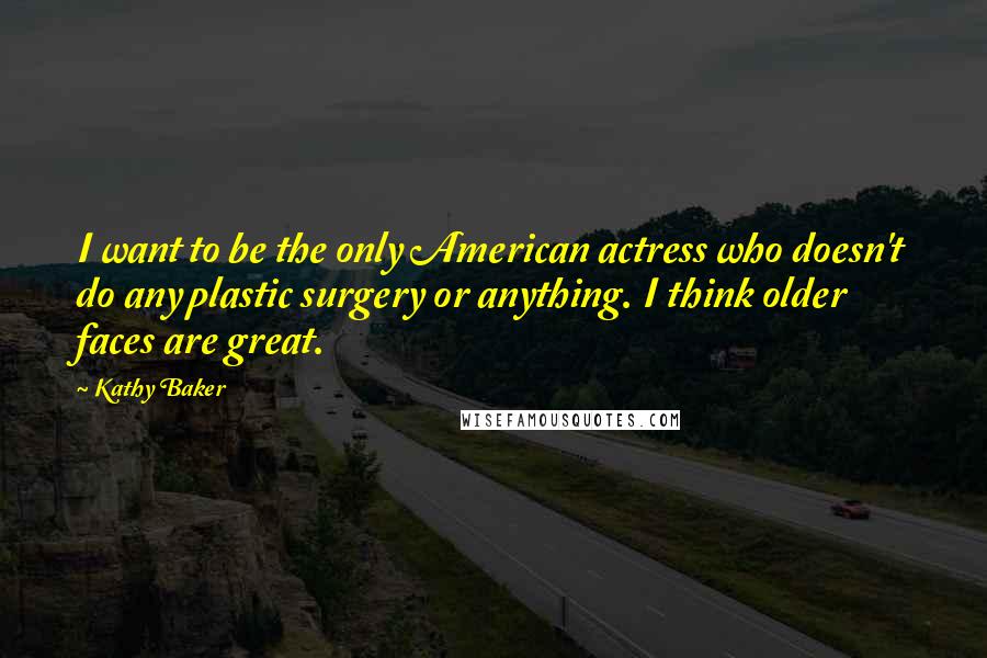 Kathy Baker Quotes: I want to be the only American actress who doesn't do any plastic surgery or anything. I think older faces are great.
