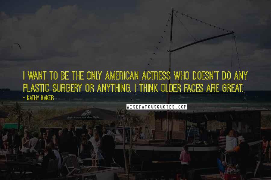 Kathy Baker Quotes: I want to be the only American actress who doesn't do any plastic surgery or anything. I think older faces are great.