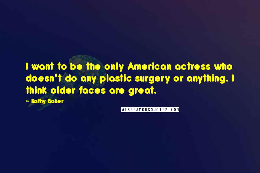 Kathy Baker Quotes: I want to be the only American actress who doesn't do any plastic surgery or anything. I think older faces are great.