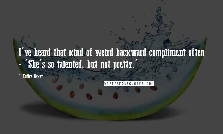 Kathy Baker Quotes: I've heard that kind of weird backward compliment often - 'She's so talented, but not pretty.'