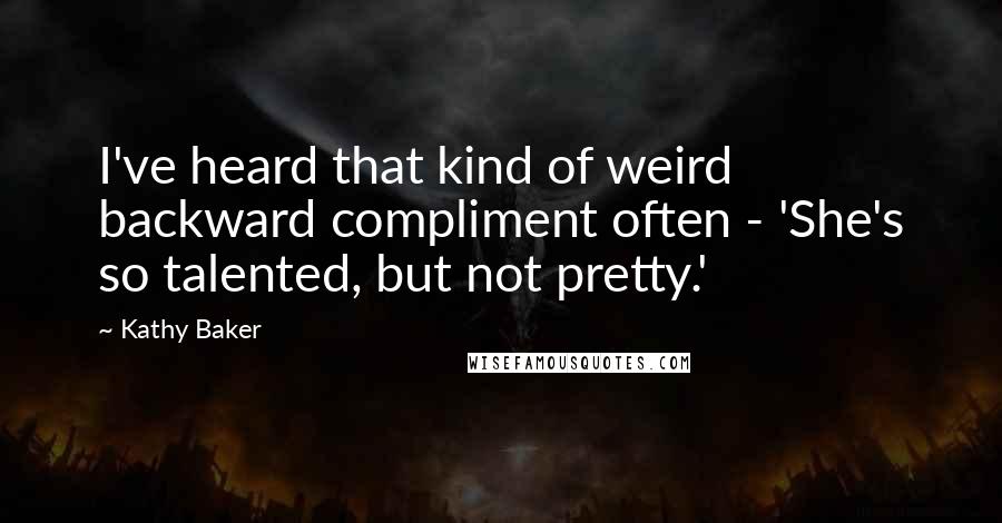 Kathy Baker Quotes: I've heard that kind of weird backward compliment often - 'She's so talented, but not pretty.'