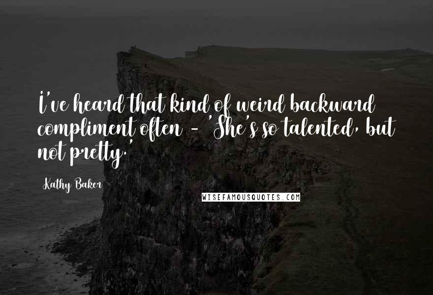 Kathy Baker Quotes: I've heard that kind of weird backward compliment often - 'She's so talented, but not pretty.'