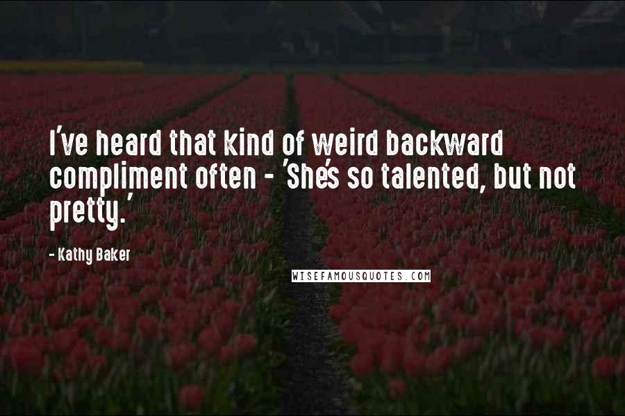 Kathy Baker Quotes: I've heard that kind of weird backward compliment often - 'She's so talented, but not pretty.'