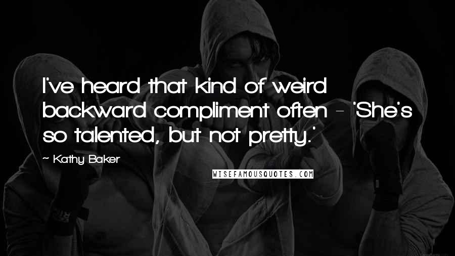 Kathy Baker Quotes: I've heard that kind of weird backward compliment often - 'She's so talented, but not pretty.'
