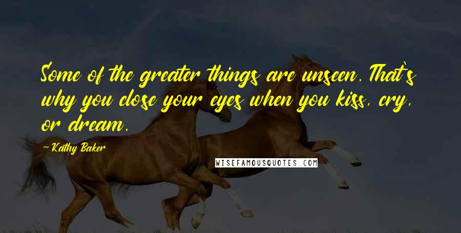 Kathy Baker Quotes: Some of the greater things are unseen. That's why you close your eyes when you kiss, cry, or dream.