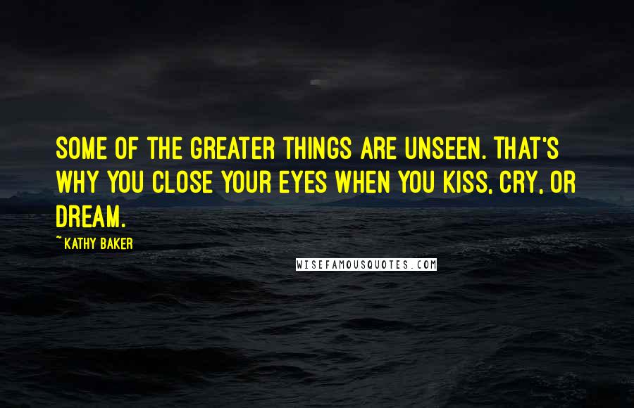 Kathy Baker Quotes: Some of the greater things are unseen. That's why you close your eyes when you kiss, cry, or dream.