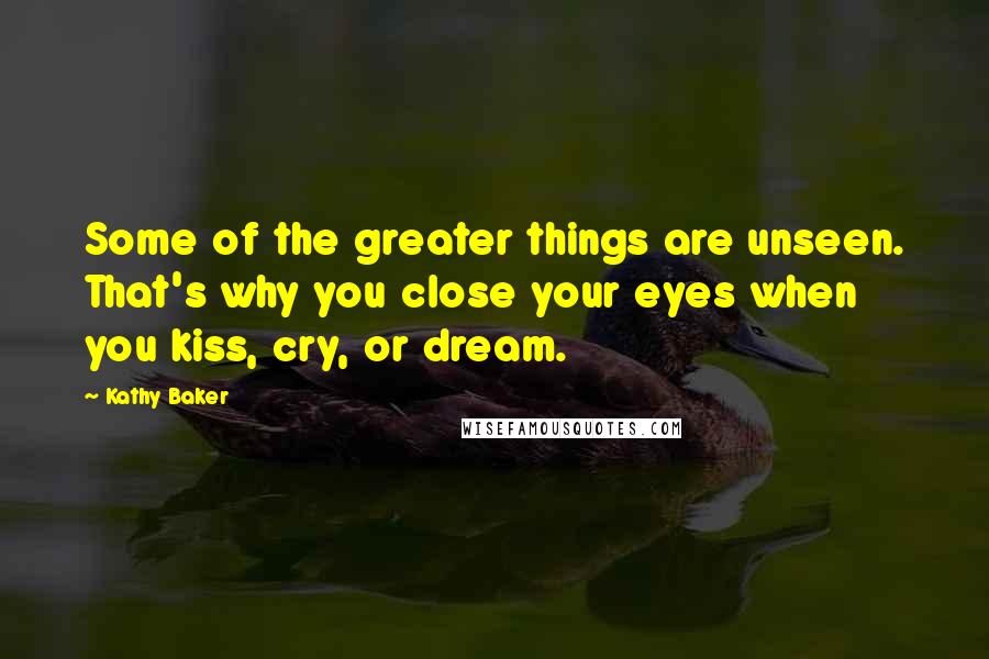 Kathy Baker Quotes: Some of the greater things are unseen. That's why you close your eyes when you kiss, cry, or dream.