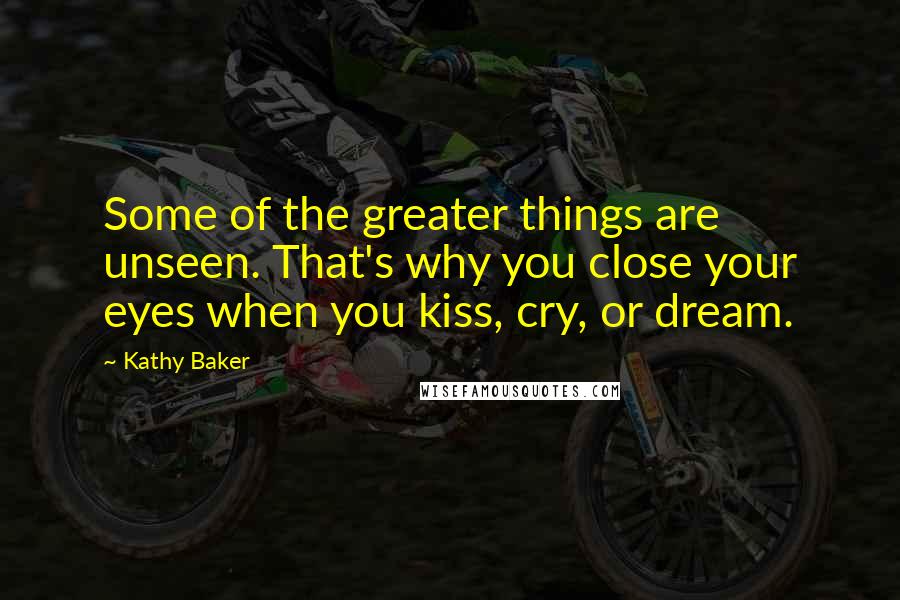 Kathy Baker Quotes: Some of the greater things are unseen. That's why you close your eyes when you kiss, cry, or dream.