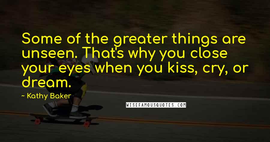 Kathy Baker Quotes: Some of the greater things are unseen. That's why you close your eyes when you kiss, cry, or dream.