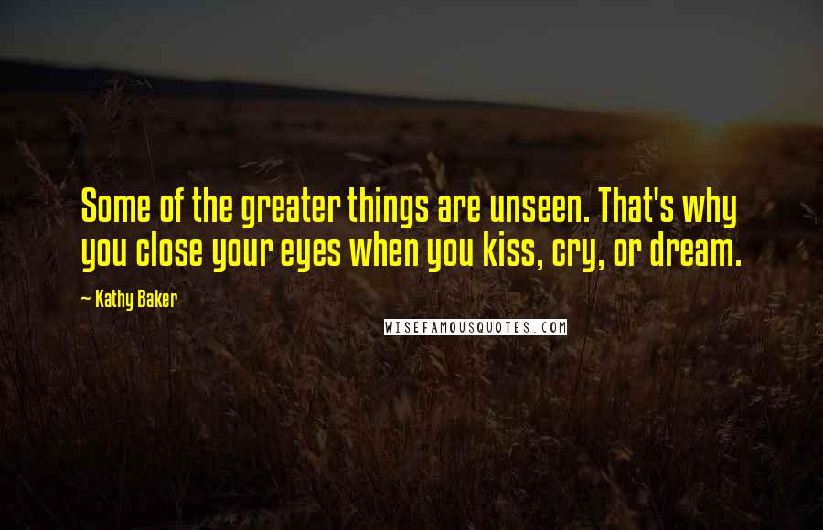 Kathy Baker Quotes: Some of the greater things are unseen. That's why you close your eyes when you kiss, cry, or dream.