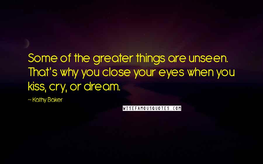 Kathy Baker Quotes: Some of the greater things are unseen. That's why you close your eyes when you kiss, cry, or dream.