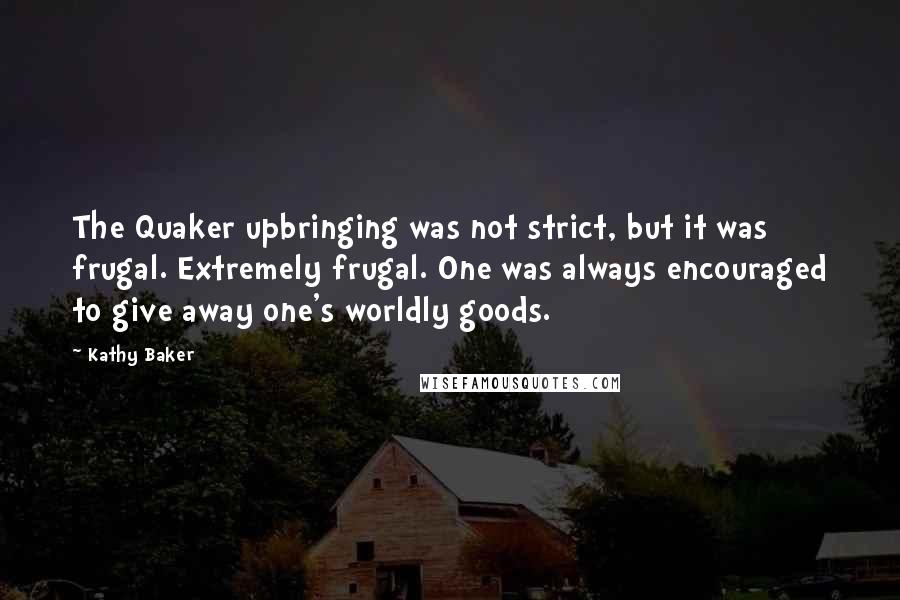 Kathy Baker Quotes: The Quaker upbringing was not strict, but it was frugal. Extremely frugal. One was always encouraged to give away one's worldly goods.