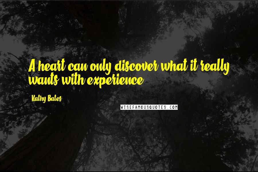 Kathy Bates Quotes: A heart can only discover what it really wants with experience.