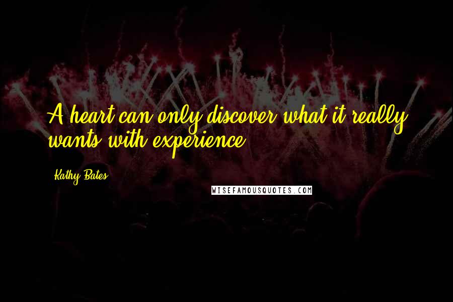 Kathy Bates Quotes: A heart can only discover what it really wants with experience.