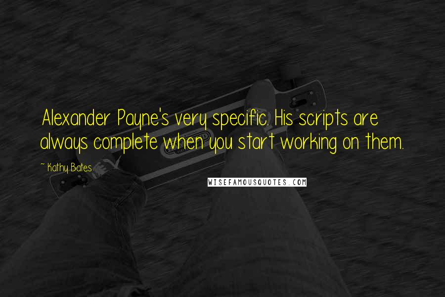 Kathy Bates Quotes: Alexander Payne's very specific. His scripts are always complete when you start working on them.