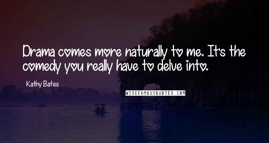 Kathy Bates Quotes: Drama comes more naturally to me. It's the comedy you really have to delve into.