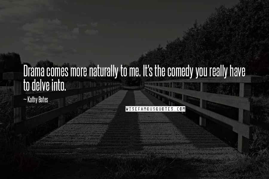 Kathy Bates Quotes: Drama comes more naturally to me. It's the comedy you really have to delve into.