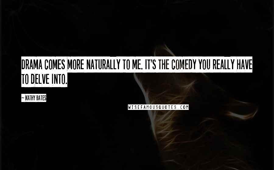 Kathy Bates Quotes: Drama comes more naturally to me. It's the comedy you really have to delve into.