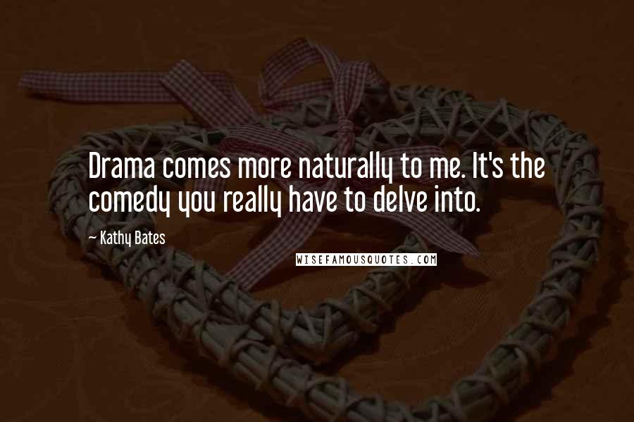 Kathy Bates Quotes: Drama comes more naturally to me. It's the comedy you really have to delve into.