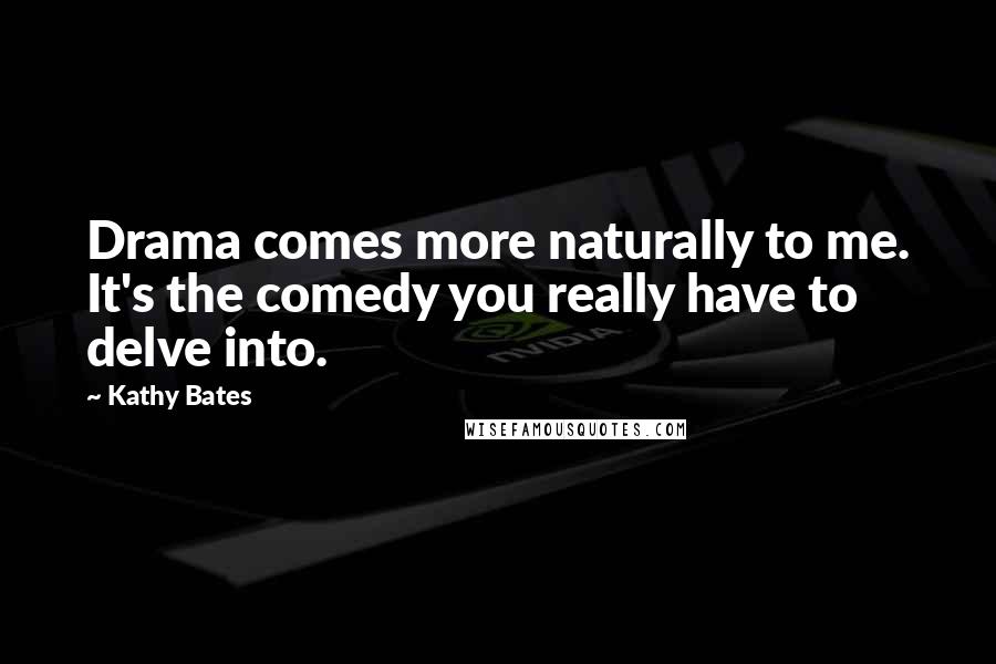 Kathy Bates Quotes: Drama comes more naturally to me. It's the comedy you really have to delve into.