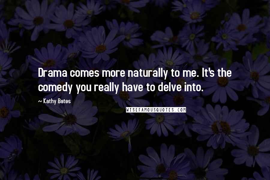 Kathy Bates Quotes: Drama comes more naturally to me. It's the comedy you really have to delve into.