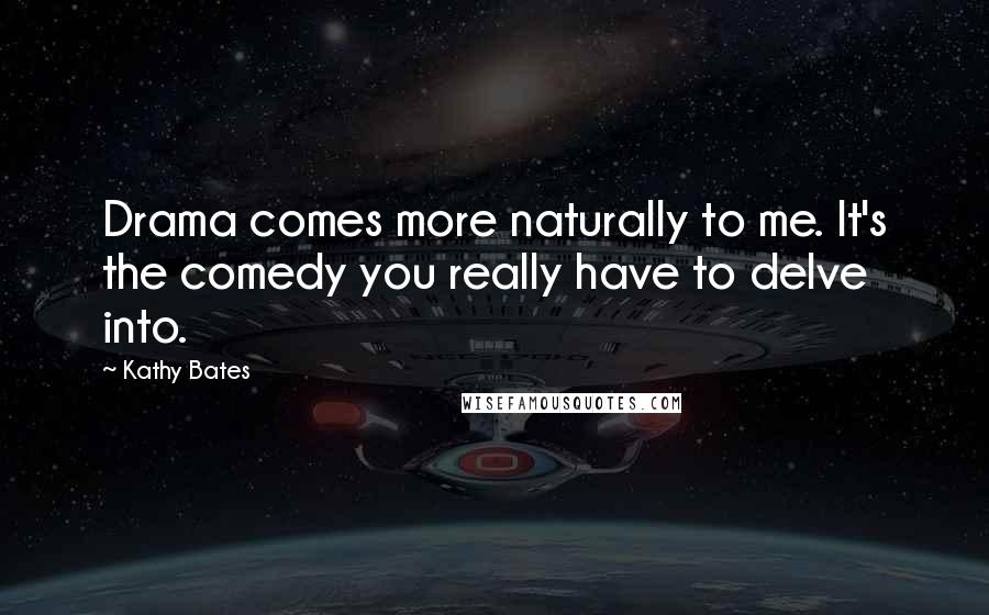 Kathy Bates Quotes: Drama comes more naturally to me. It's the comedy you really have to delve into.