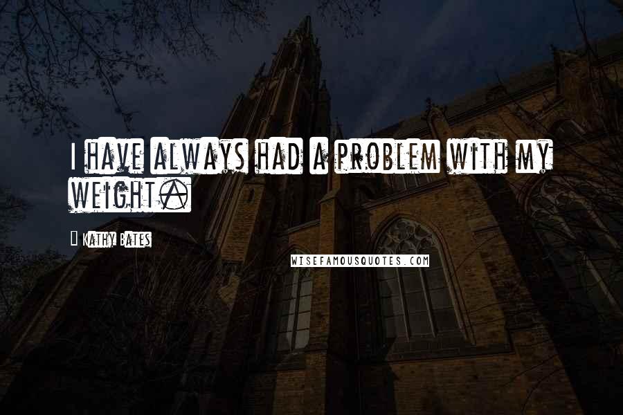 Kathy Bates Quotes: I have always had a problem with my weight.